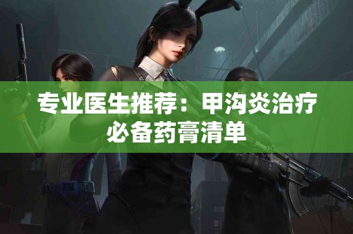 专业医生推荐：甲沟炎治疗必备药膏清单