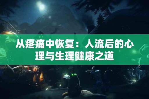 从疼痛中恢复：人流后的心理与生理健康之道