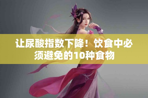 让尿酸指数下降！饮食中必须避免的10种食物