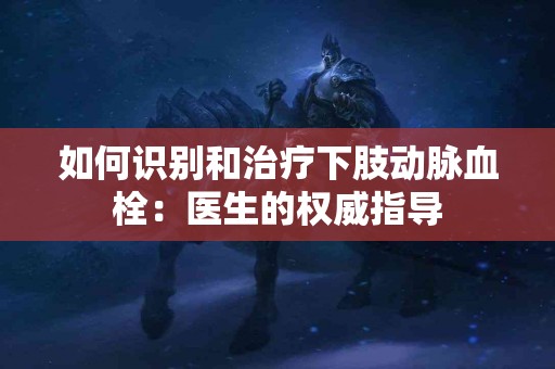 如何识别和治疗下肢动脉血栓：医生的权威指导