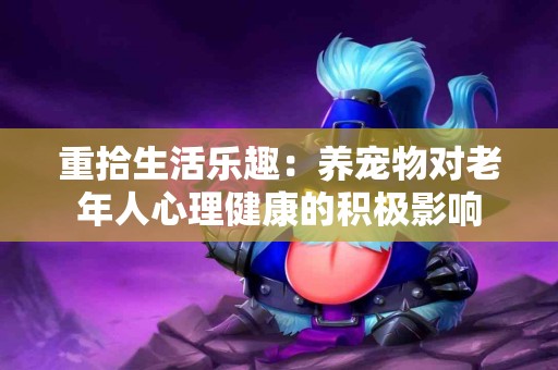 重拾生活乐趣：养宠物对老年人心理健康的积极影响