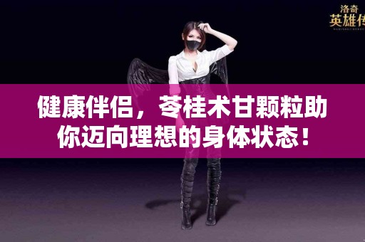 健康伴侣，苓桂术甘颗粒助你迈向理想的身体状态！