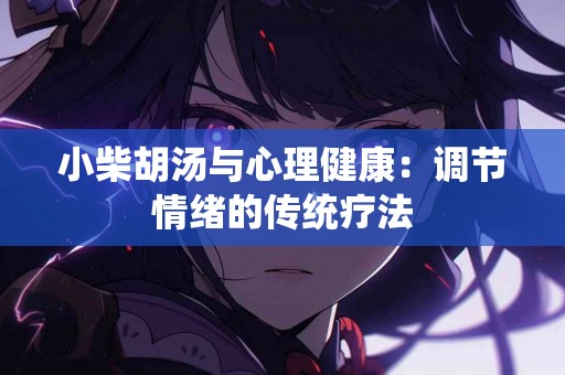 小柴胡汤与心理健康：调节情绪的传统疗法