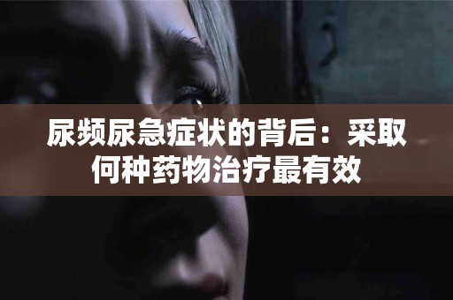 尿频尿急症状的背后：采取何种药物治疗最有效
