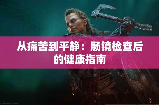 从痛苦到平静：肠镜检查后的健康指南