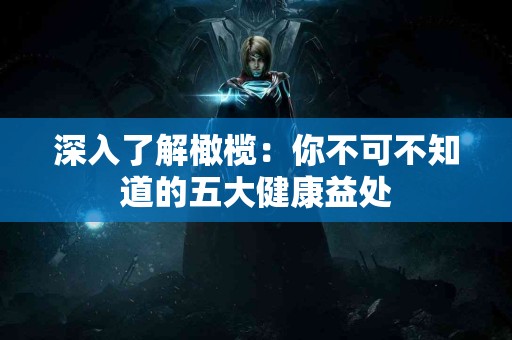 深入了解橄榄：你不可不知道的五大健康益处
