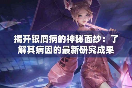 揭开银屑病的神秘面纱：了解其病因的最新研究成果