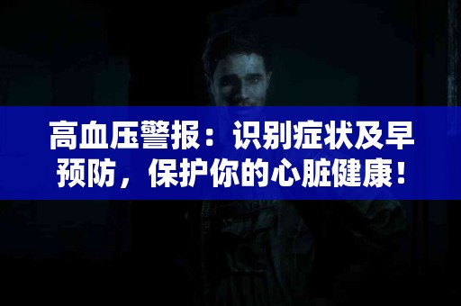 高血压警报：识别症状及早预防，保护你的心脏健康！