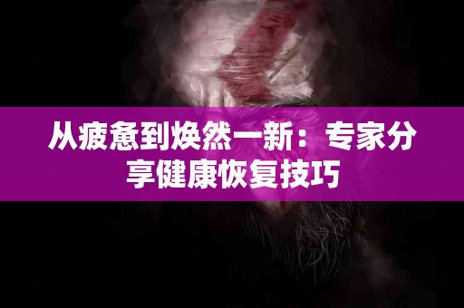 从疲惫到焕然一新：专家分享健康恢复技巧