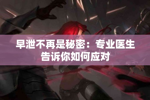 早泄不再是秘密：专业医生告诉你如何应对