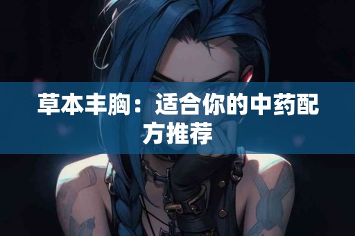 草本丰胸：适合你的中药配方推荐