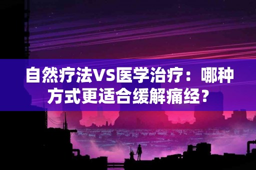 自然疗法VS医学治疗：哪种方式更适合缓解痛经？