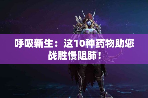 呼吸新生：这10种药物助您战胜慢阻肺！