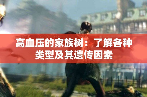 高血压的家族树：了解各种类型及其遗传因素