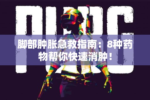 脚部肿胀急救指南：8种药物帮你快速消肿！