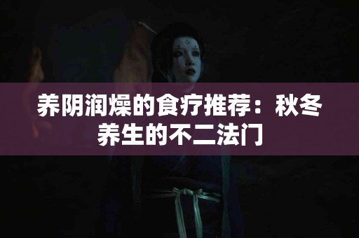 养阴润燥的食疗推荐：秋冬养生的不二法门