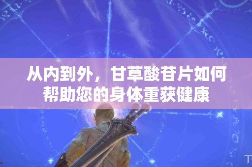 从内到外，甘草酸苷片如何帮助您的身体重获健康