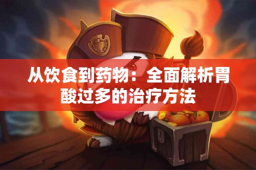 从饮食到药物：全面解析胃酸过多的治疗方法