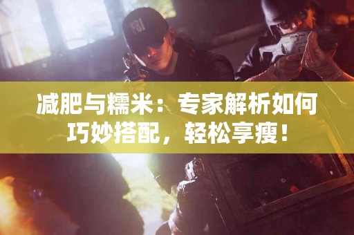 减肥与糯米：专家解析如何巧妙搭配，轻松享瘦！