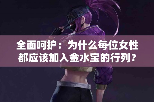 全面呵护：为什么每位女性都应该加入金水宝的行列？