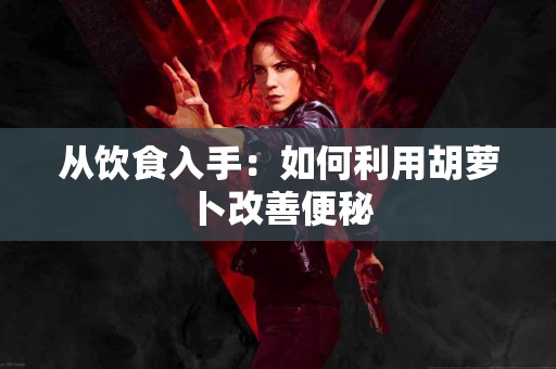 从饮食入手：如何利用胡萝卜改善便秘
