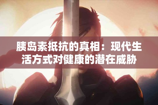 胰岛素抵抗的真相：现代生活方式对健康的潜在威胁