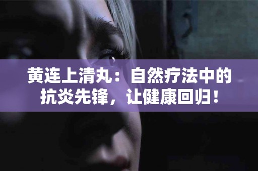 黄连上清丸：自然疗法中的抗炎先锋，让健康回归！