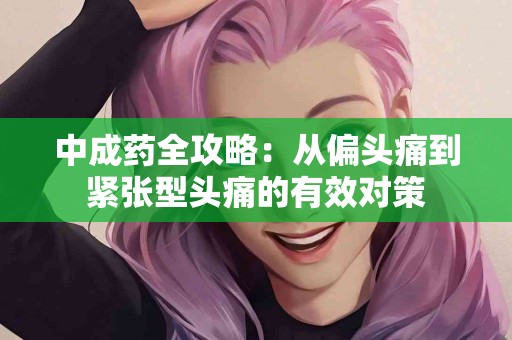 中成药全攻略：从偏头痛到紧张型头痛的有效对策