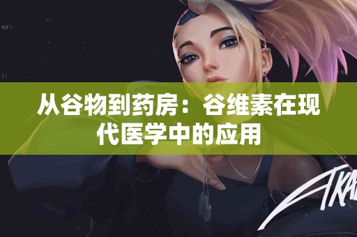 从谷物到药房：谷维素在现代医学中的应用