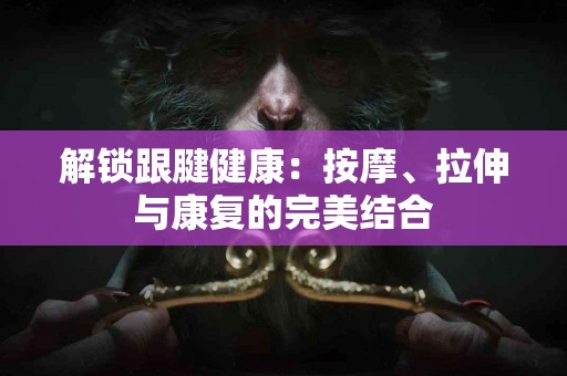 解锁跟腱健康：按摩、拉伸与康复的完美结合