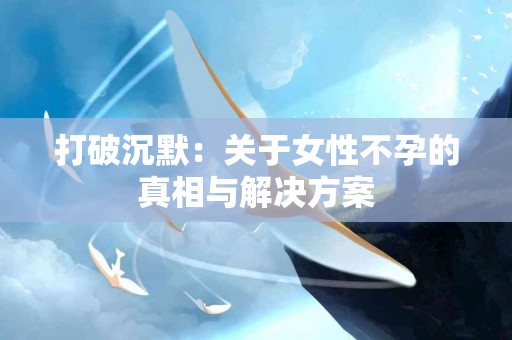 打破沉默：关于女性不孕的真相与解决方案