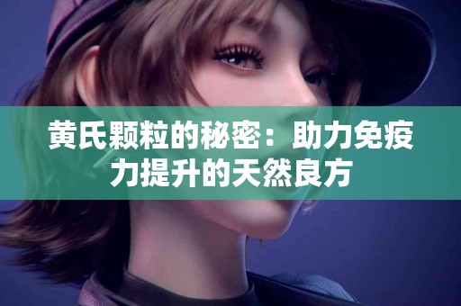 黄氏颗粒的秘密：助力免疫力提升的天然良方
