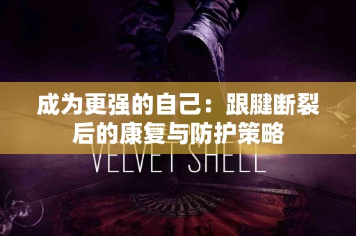 成为更强的自己：跟腱断裂后的康复与防护策略