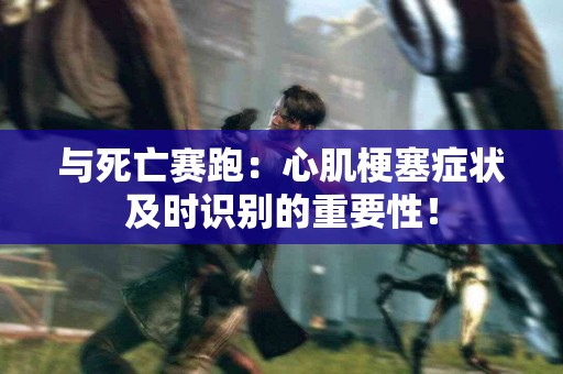 与死亡赛跑：心肌梗塞症状及时识别的重要性！