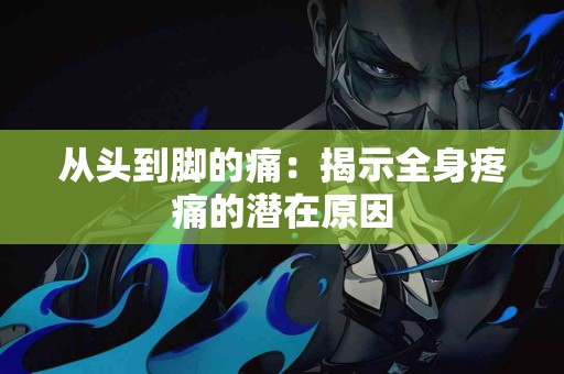 从头到脚的痛：揭示全身疼痛的潜在原因