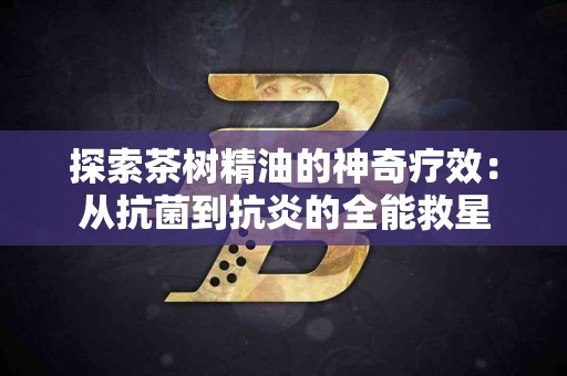 探索茶树精油的神奇疗效：从抗菌到抗炎的全能救星