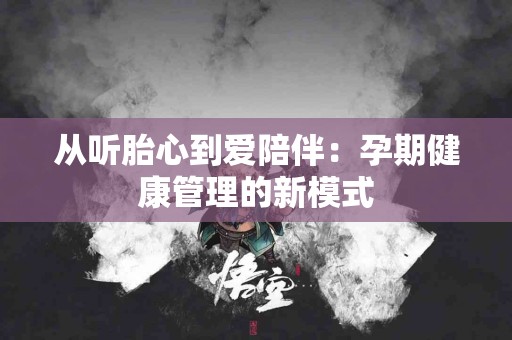 从听胎心到爱陪伴：孕期健康管理的新模式