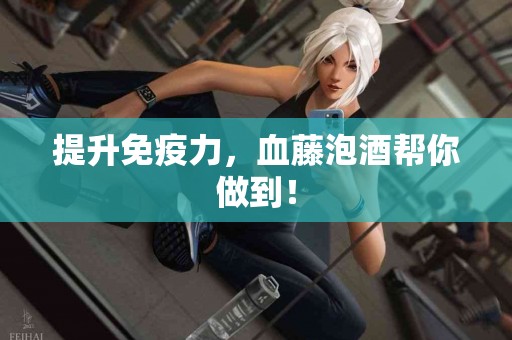 提升免疫力，血藤泡酒帮你做到！