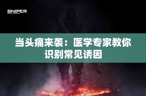 当头痛来袭：医学专家教你识别常见诱因