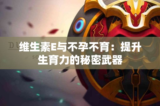 维生素E与不孕不育：提升生育力的秘密武器