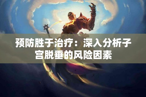 预防胜于治疗：深入分析子宫脱垂的风险因素