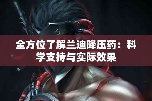 全方位了解兰迪降压药：科学支持与实际效果