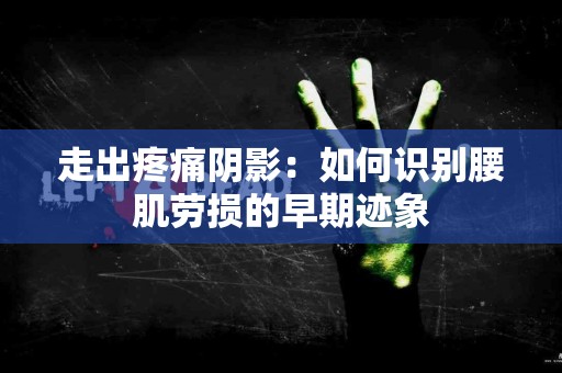 走出疼痛阴影：如何识别腰肌劳损的早期迹象