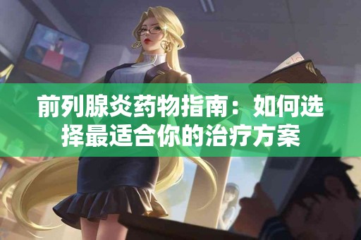 前列腺炎药物指南：如何选择最适合你的治疗方案
