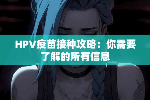 HPV疫苗接种攻略：你需要了解的所有信息