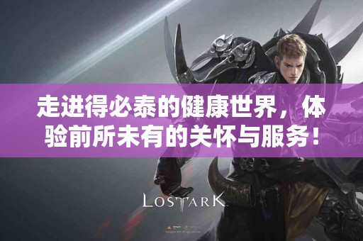 走进得必泰的健康世界，体验前所未有的关怀与服务！
