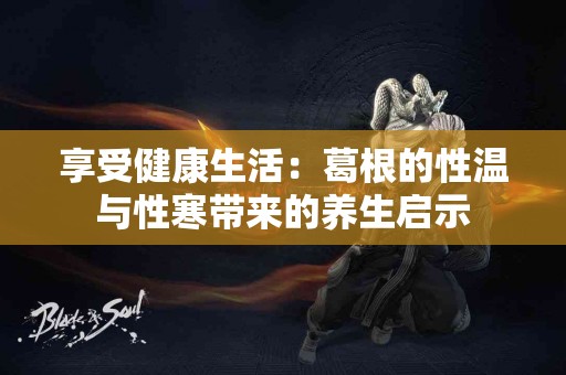 享受健康生活：葛根的性温与性寒带来的养生启示