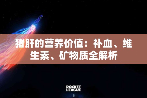 猪肝的营养价值：补血、维生素、矿物质全解析