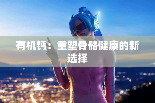 有机钙：重塑骨骼健康的新选择