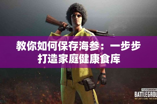 教你如何保存海参：一步步打造家庭健康食库